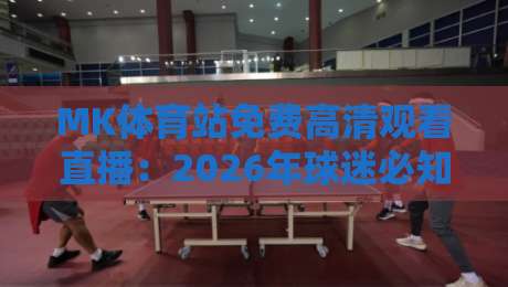 MK体育站免费高清观看直播：2026年球迷必知的五大观赛秘诀（实测好用）