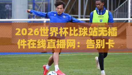 2026世界杯比球站无插件在线直播网：告别卡顿，直击美加墨激情！