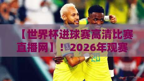 【世界杯进球赛高清比赛直播网】！2026年观赛新选择，带你沉浸式感受每一粒进球
