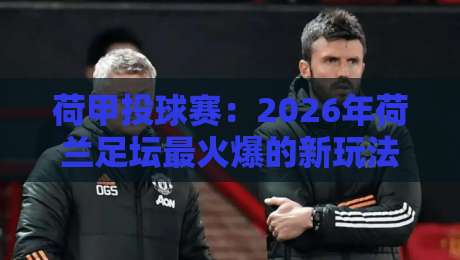 荷甲投球赛：2026年荷兰足坛最火爆的新玩法，你了解多少？