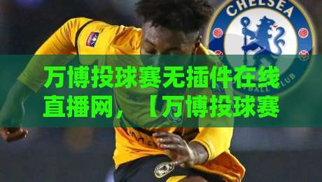 万博投球赛无插件在线直播网，【万博投球赛无插件在线直播网】2026年观赛新体验！再也不用担心卡顿和延迟了