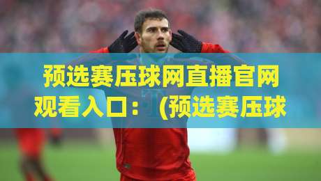 预选赛压球网直播官网观看入口： (预选赛压球网直播) 2026最新官方入口指南