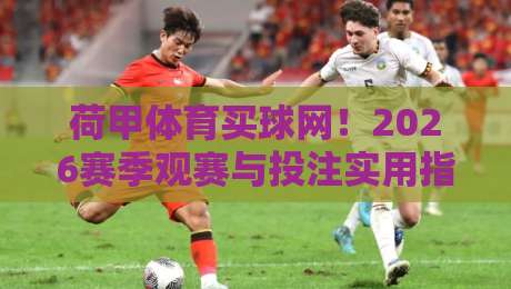 荷甲体育买球网!2026赛季观赛与投注实用指南 荷甲体育买球网!2026赛季观赛与投注实用指南