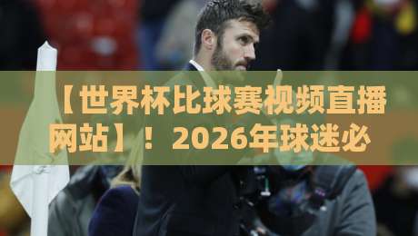 【世界杯比球赛视频直播网站】!2026年球迷必看的五大观赛平台大揭秘 【世界杯比球赛视频直播网站】!2026年球迷必看的五大观赛平台大揭秘