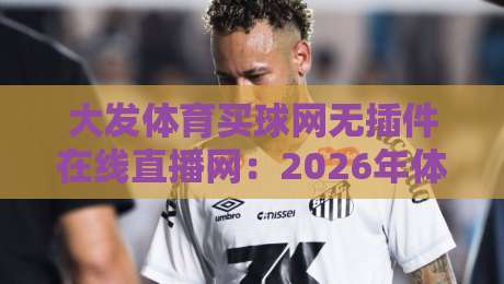 大发体育买球网无插件在线直播网:2026年体育迷必备的观赛神器 大发体育买球网无插件在线直播网:2026年体育迷必备的观赛神器