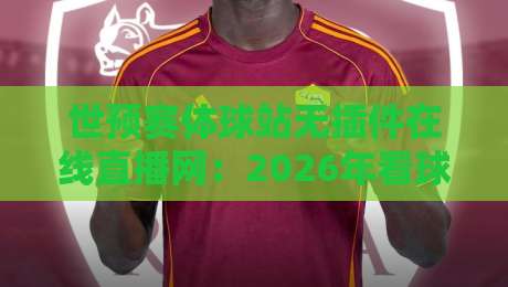 世预赛体球站无插件在线直播网：2026年看球新姿势，这些隐藏功能你用过吗？