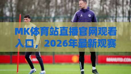 MK体育站直播官网观看入口,2026年最新观赛指南来了! MK体育站直播官网观看入口,2026年最新观赛指南来了!