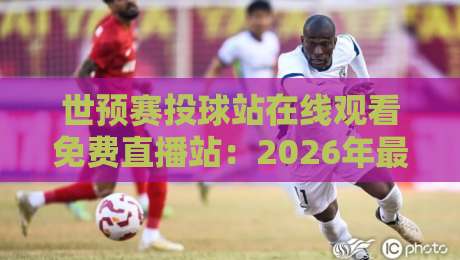世预赛投球站在线观看免费直播站:2026年最新观赛指南与避坑攻略 世预赛投球站在线观看免费直播站:2026年最新观赛指南与避坑攻略
