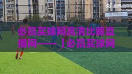 必赢买球网高清比赛直播网——【必赢买球网高清比赛直播网】2026年观赛新体验