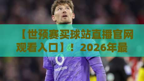 【世预赛买球站直播官网观看入口】!2026年最全观赛指南来了 【世预赛买球站直播官网观看入口】!2026年最全观赛指南来了