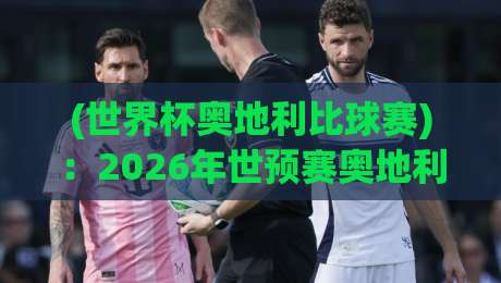 (世界杯奥地利比球赛):2026年世预赛奥地利队的崛起与挑战 (世界杯奥地利比球赛):2026年世预赛奥地利队的崛起与挑战