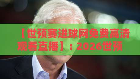 【世预赛进球网免费高清观看直播】: 2026世预赛观赛全攻略，免费高清不卡顿！