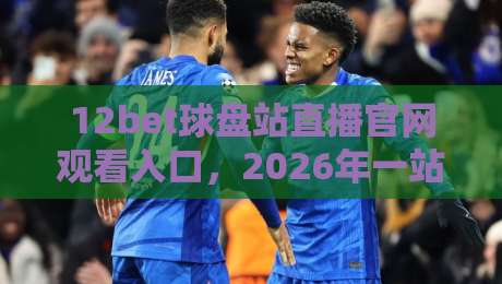 12bet球盘站直播官网观看入口,2026年一站式指南【12bet球盘站直播官网观看入口】 12bet球盘站直播官网观看入口,2026年一站式指南【12bet球盘站直播官网观看入口】