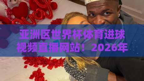 亚洲区世界杯体育进球视频直播网站!2026年球迷必收的宝藏平台 亚洲区世界杯体育进球视频直播网站!2026年球迷必收的宝藏平台